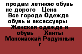 продам летнюю обувь не дорого › Цена ­ 500 - Все города Одежда, обувь и аксессуары » Женская одежда и обувь   . Ханты-Мансийский,Радужный г.